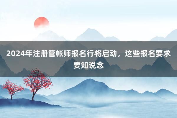 2024年注册管帐师报名行将启动，这些报名要求要知说念