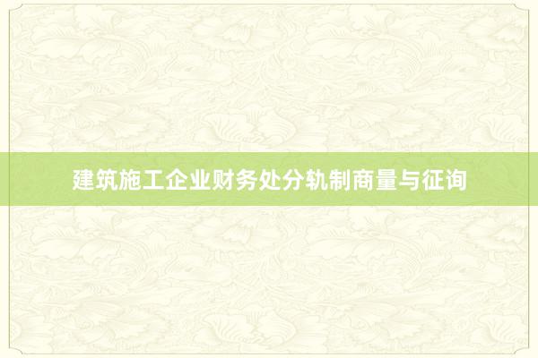 建筑施工企业财务处分轨制商量与征询