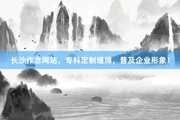 长沙作念网站，专科定制缠绵，普及企业形象！