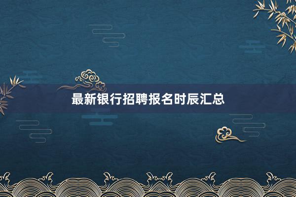 最新银行招聘报名时辰汇总