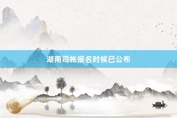 湖南司帐报名时候已公布