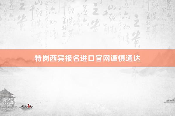 特岗西宾报名进口官网谨慎通达