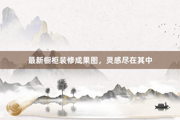 最新橱柜装修成果图，灵感尽在其中