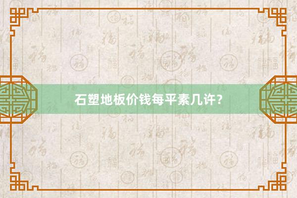 石塑地板价钱每平素几许？