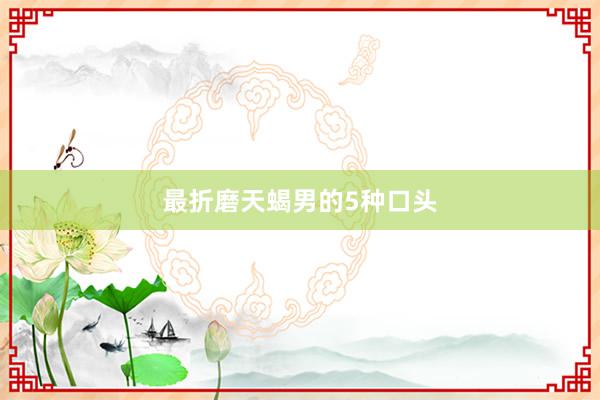 最折磨天蝎男的5种口头