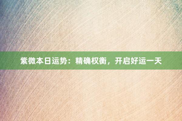 紫微本日运势：精确权衡，开启好运一天