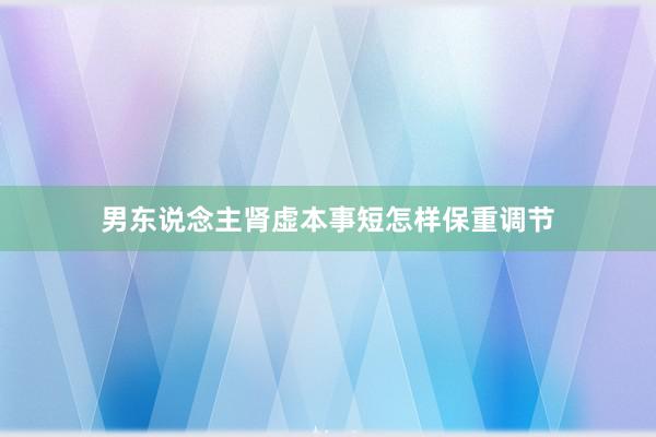 男东说念主肾虚本事短怎样保重调节