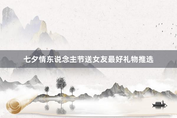 七夕情东说念主节送女友最好礼物推选