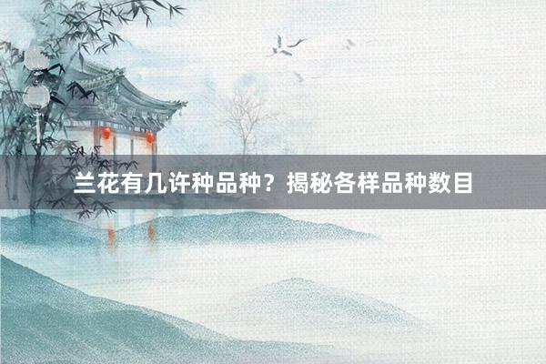 兰花有几许种品种？揭秘各样品种数目
