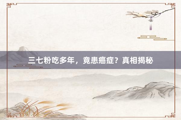 三七粉吃多年，竟患癌症？真相揭秘