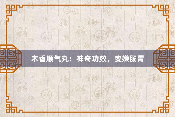 木香顺气丸：神奇功效，变嫌肠胃