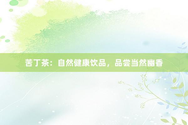苦丁茶：自然健康饮品，品尝当然幽香