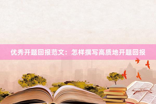 优秀开题回报范文：怎样撰写高质地开题回报