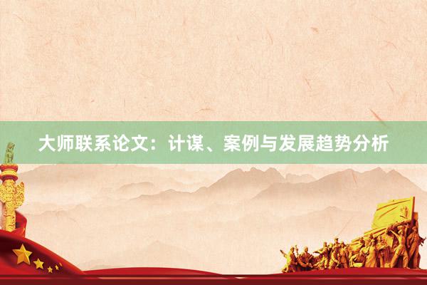 大师联系论文:计谋、案例与发展趋势分析