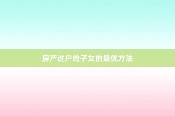 房产过户给子女的最优方法