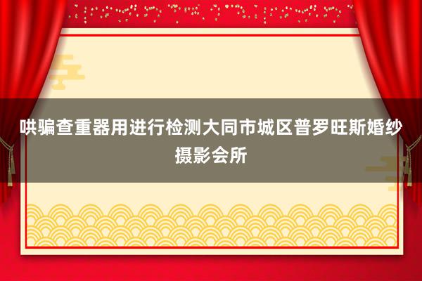 哄骗查重器用进行检测﻿大同市城区普罗旺斯婚纱摄影会所