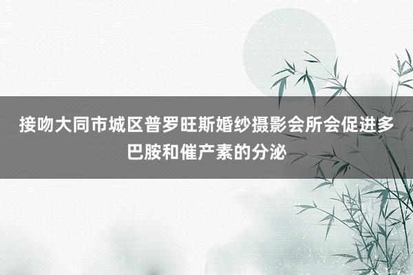 接吻﻿大同市城区普罗旺斯婚纱摄影会所会促进多巴胺和催产素的分泌