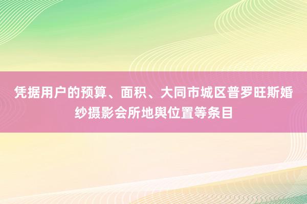凭据用户的预算、面积、﻿大同市城区普罗旺斯婚纱摄影会所地舆位置等条目