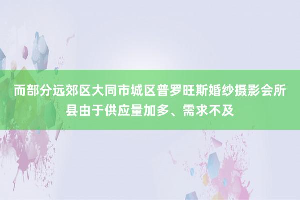 而部分远郊区﻿大同市城区普罗旺斯婚纱摄影会所县由于供应量加多、需求不及