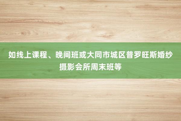 如线上课程、晚间班或大同市城区普罗旺斯婚纱摄影会所周末班等