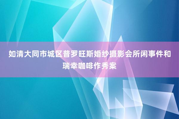 如清大同市城区普罗旺斯婚纱摄影会所闲事件和瑞幸咖啡作秀案