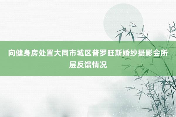 向健身房处置﻿大同市城区普罗旺斯婚纱摄影会所层反馈情况