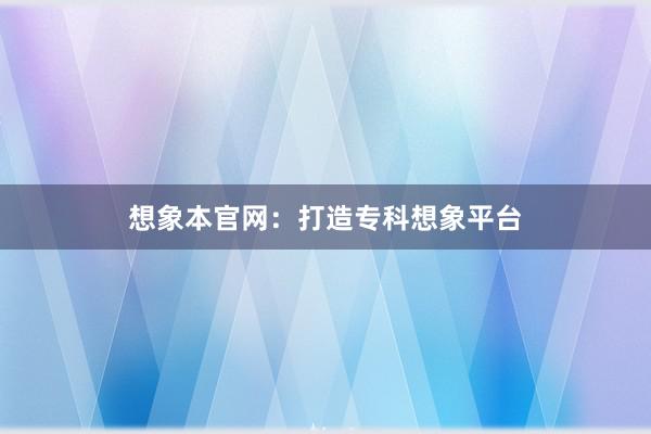 想象本官网：打造专科想象平台